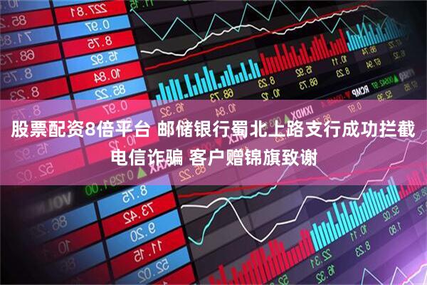 股票配资8倍平台 邮储银行蜀北上路支行成功拦截电信诈骗 客户赠锦旗致谢