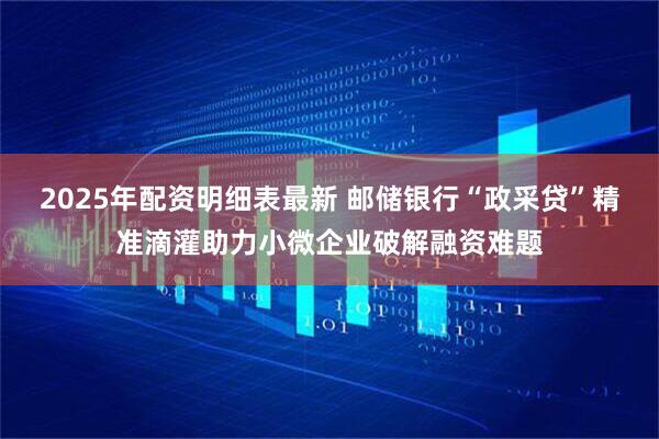 2025年配资明细表最新 邮储银行“政采贷”精准滴灌助力小微企业破解融资难题
