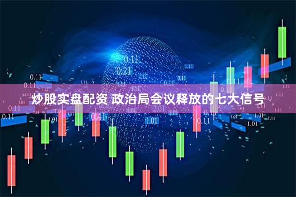 炒股实盘配资 政治局会议释放的七大信号