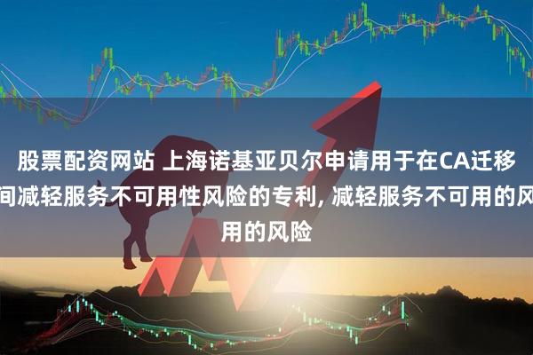 股票配资网站 上海诺基亚贝尔申请用于在CA迁移期间减轻服务不可用性风险的专利, 减轻服务不可用的风险