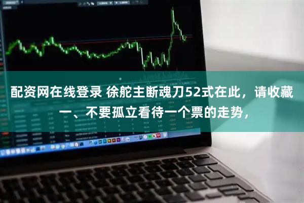 配资网在线登录 徐舵主断魂刀52式在此，请收藏 一、不要孤立看待一个票的走势，