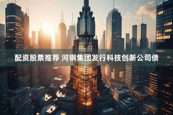 配资股票推荐 河钢集团发行科技创新公司债