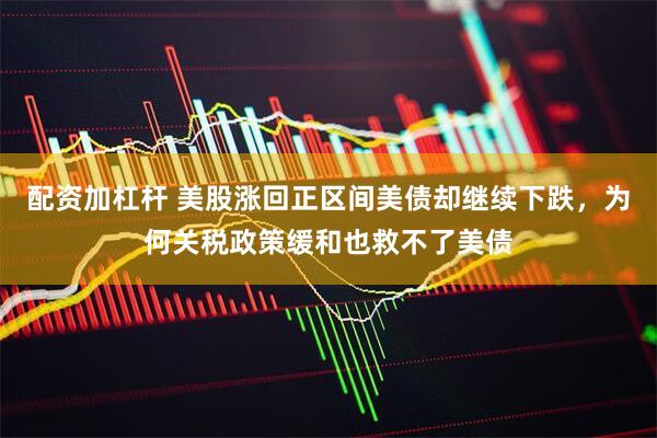 配资加杠杆 美股涨回正区间美债却继续下跌，为何关税政策缓和也救不了美债