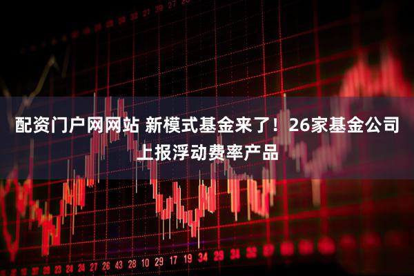 配资门户网网站 新模式基金来了！26家基金公司上报浮动费率产品
