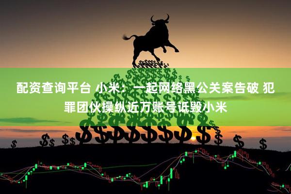配资查询平台 小米：一起网络黑公关案告破 犯罪团伙操纵近万账号诋毁小米