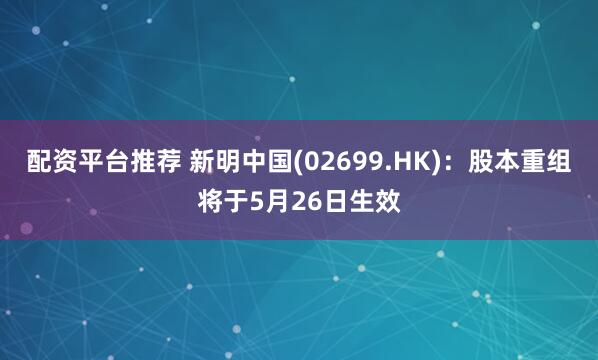配资平台推荐 新明中国(02699.HK)：股本重组将于5月26日生效