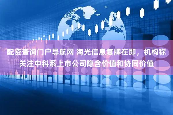 配资查询门户导航网 海光信息复牌在即，机构称关注中科系上市公司隐含价值和协同价值
