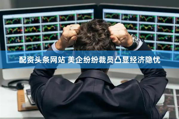 配资头条网站 美企纷纷裁员凸显经济隐忧