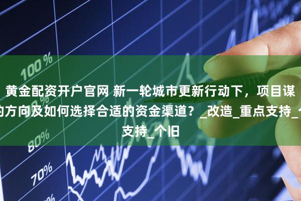 黄金配资开户官网 新一轮城市更新行动下，项目谋划的方向及如何选择合适的资金渠道？_改造_重点支持_个旧