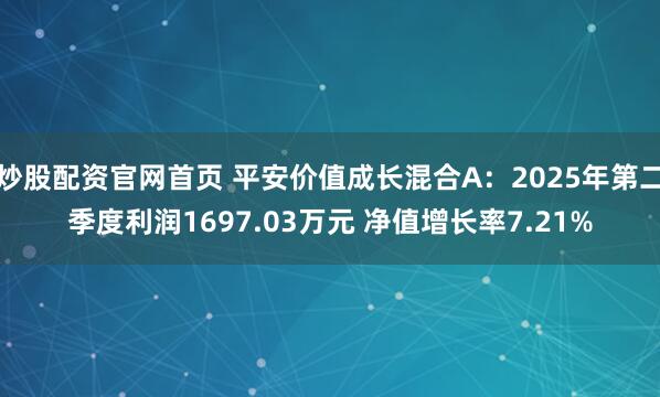 炒股配资官网首页 平安价值成长混合A：2025年第二季度利润1697.03万元 净值增长率7.21%