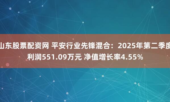 山东股票配资网 平安行业先锋混合：2025年第二季度利润551.09万元 净值增长率4.55%