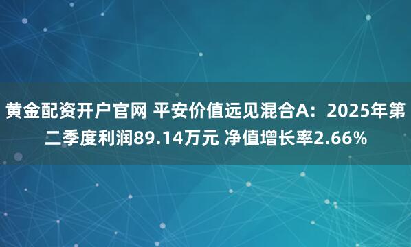 黄金配资开户官网 平安价值远见混合A：2025年第二季度利润89.14万元 净值增长率2.66%