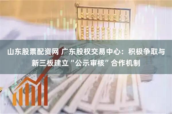 山东股票配资网 广东股权交易中心：积极争取与新三板建立“公示审核”合作机制