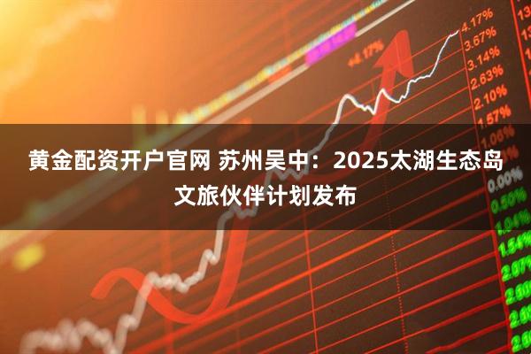 黄金配资开户官网 苏州吴中：2025太湖生态岛文旅伙伴计划发布