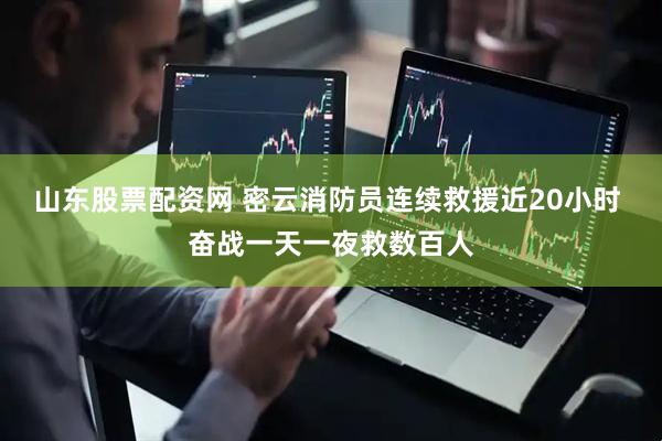 山东股票配资网 密云消防员连续救援近20小时 奋战一天一夜救数百人