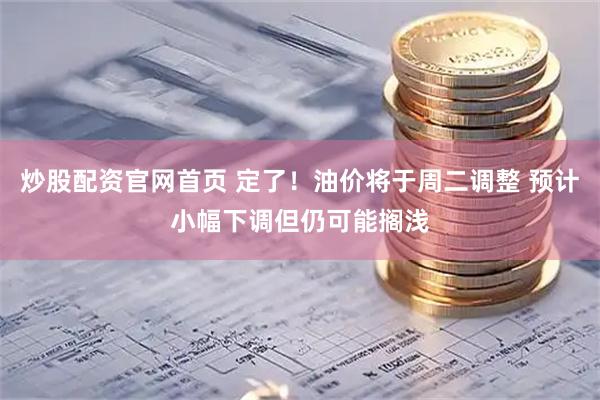 炒股配资官网首页 定了！油价将于周二调整 预计小幅下调但仍可能搁浅