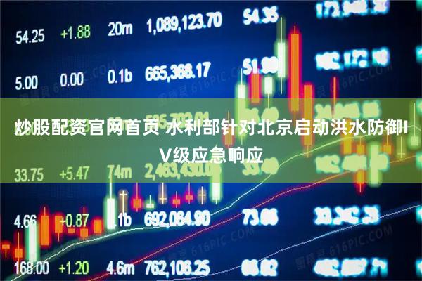 炒股配资官网首页 水利部针对北京启动洪水防御IV级应急响应