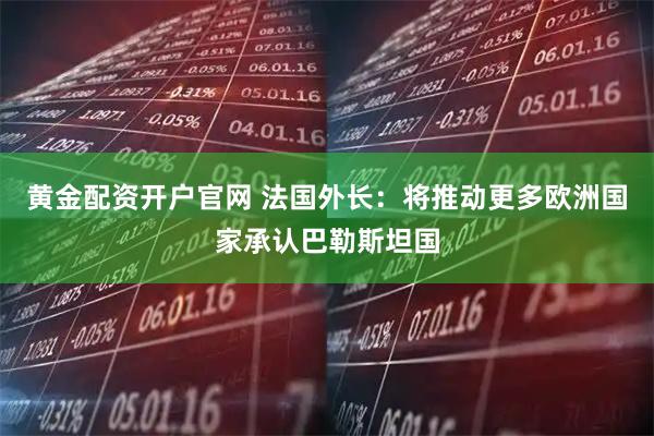 黄金配资开户官网 法国外长：将推动更多欧洲国家承认巴勒斯坦国