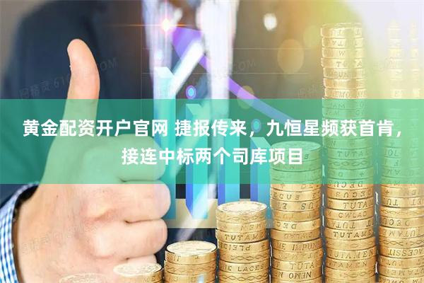 黄金配资开户官网 捷报传来，九恒星频获首肯，接连中标两个司库项目