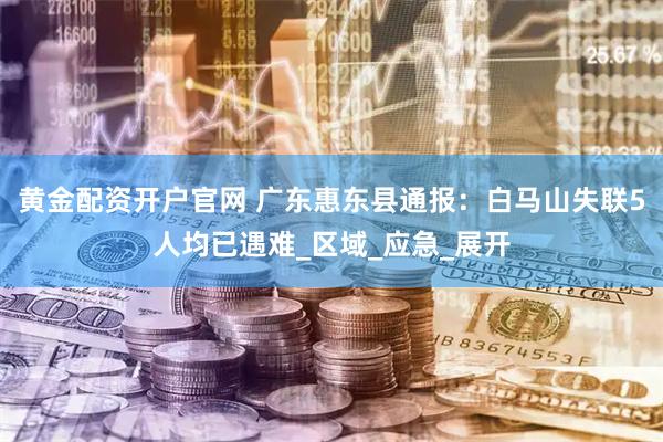 黄金配资开户官网 广东惠东县通报：白马山失联5人均已遇难_区域_应急_展开