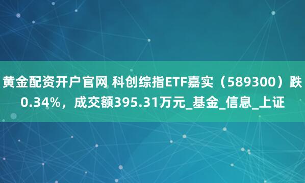 黄金配资开户官网 科创综指ETF嘉实（589300）跌0.34%，成交额395.31万元_基金_信息_上证