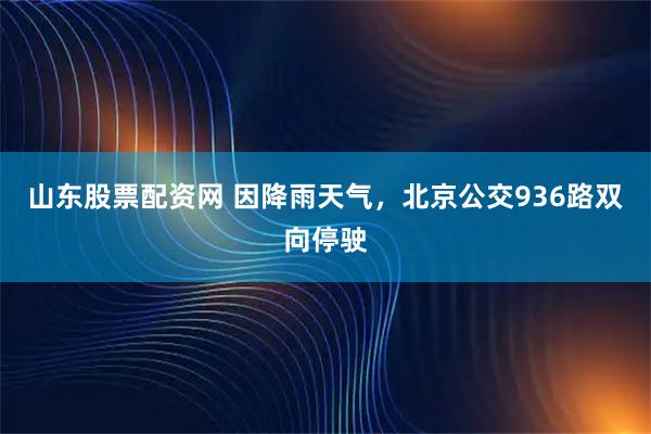 山东股票配资网 因降雨天气，北京公交936路双向停驶