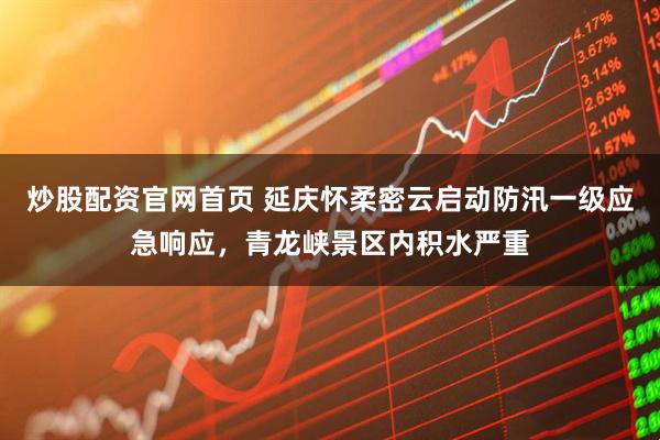 炒股配资官网首页 延庆怀柔密云启动防汛一级应急响应，青龙峡景区内积水严重
