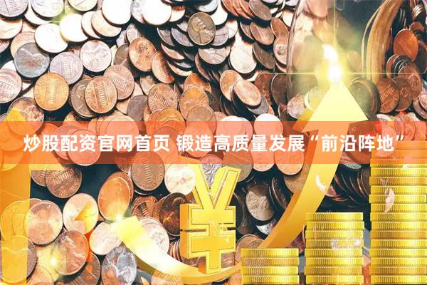 炒股配资官网首页 锻造高质量发展“前沿阵地”