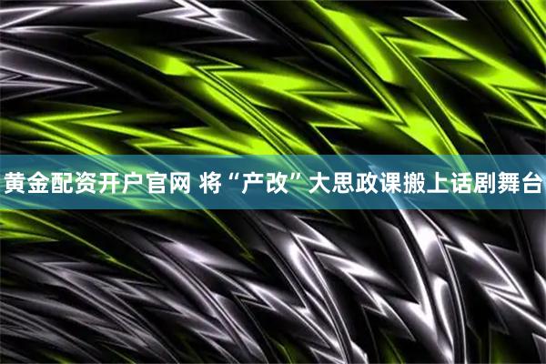 黄金配资开户官网 将“产改”大思政课搬上话剧舞台