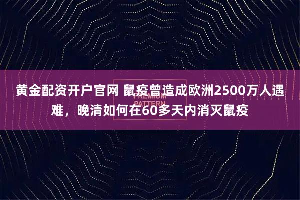 黄金配资开户官网 鼠疫曾造成欧洲2500万人遇难，晚清如何在60多天内消灭鼠疫