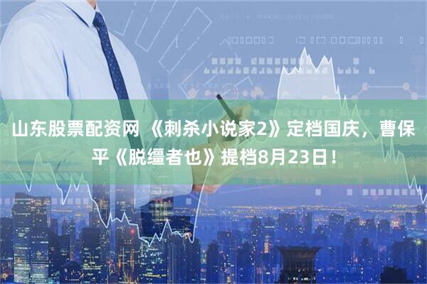 山东股票配资网 《刺杀小说家2》定档国庆，曹保平《脱缰者也》提档8月23日！