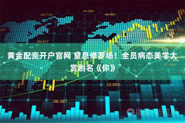 黄金配资开户官网 窒息修罗场！全员病态美学大赏剧名《你》