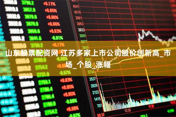 山东股票配资网 江苏多家上市公司股价创新高_市场_个股_涨幅