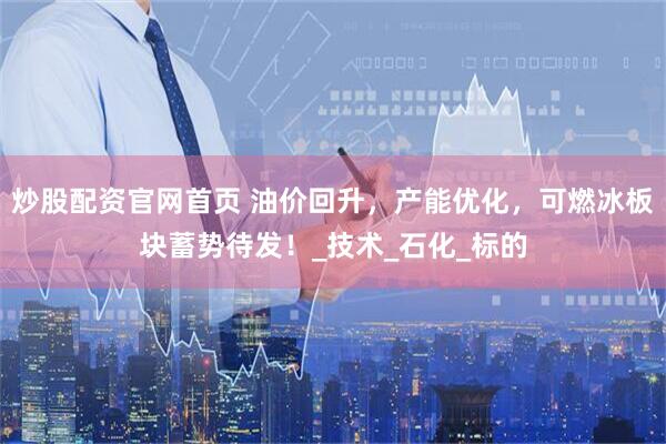 炒股配资官网首页 油价回升，产能优化，可燃冰板块蓄势待发！_技术_石化_标的