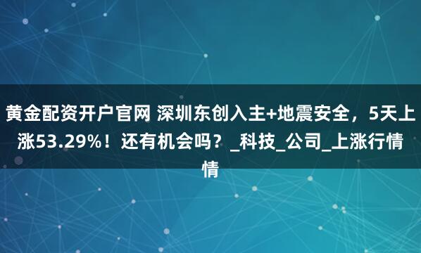 黄金配资开户官网 深圳东创入主+地震安全，5天上涨53.29%！还有机会吗？_科技_公司_上涨行情
