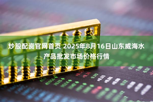 炒股配资官网首页 2025年8月16日山东威海水产品批发市场价格行情