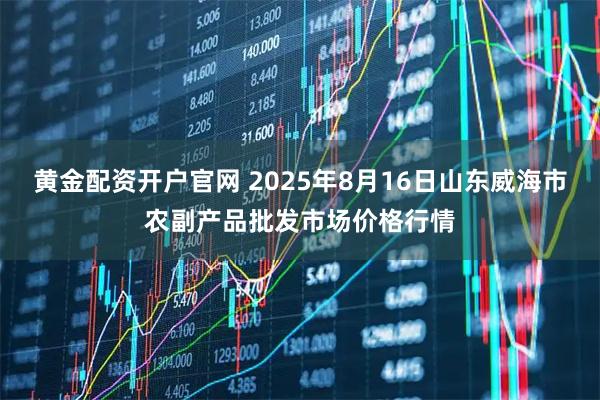 黄金配资开户官网 2025年8月16日山东威海市农副产品批发市场价格行情