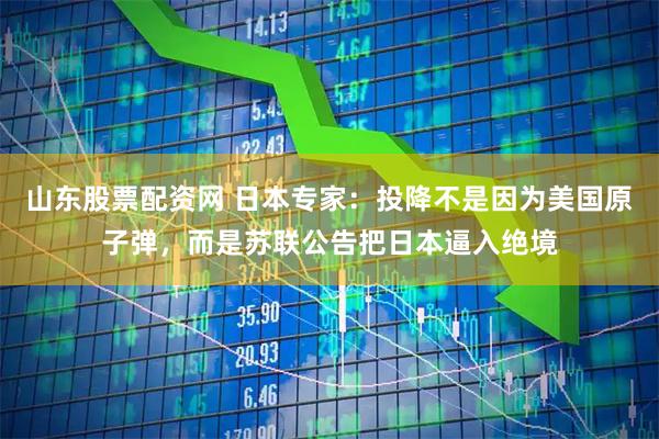 山东股票配资网 日本专家：投降不是因为美国原子弹，而是苏联公告把日本逼入绝境
