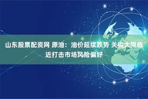 山东股票配资网 原油：油价延续跌势 关税大限临近打击市场风险偏好