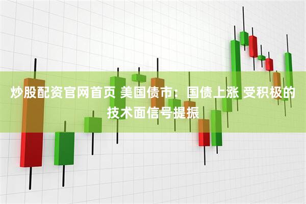 炒股配资官网首页 美国债市：国债上涨 受积极的技术面信号提振