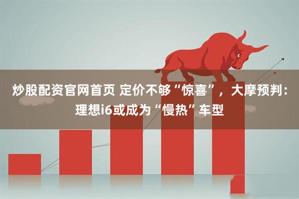 炒股配资官网首页 定价不够“惊喜”，大摩预判：理想i6或成为“慢热”车型