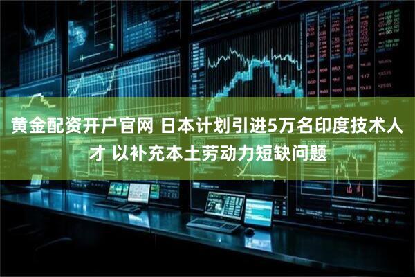 黄金配资开户官网 日本计划引进5万名印度技术人才 以补充本土劳动力短缺问题