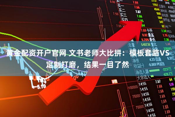 黄金配资开户官网 文书老师大比拼：模板套路VS定制打磨，结果一目了然