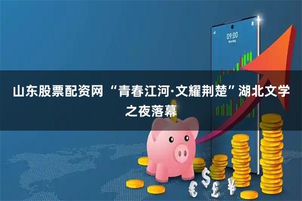 山东股票配资网 “青春江河·文耀荆楚”湖北文学之夜落幕