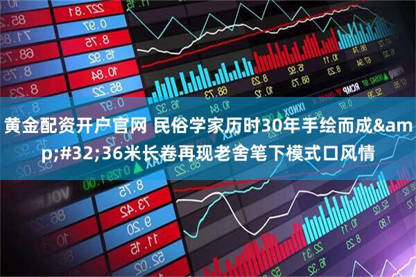 黄金配资开户官网 民俗学家历时30年手绘而成 36米长卷再现老舍笔下模式口风情