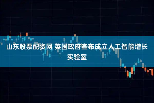 山东股票配资网 英国政府宣布成立人工智能增长实验室