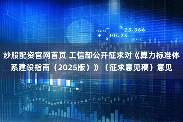 炒股配资官网首页 工信部公开征求对《算力标准体系建设指南（2025版）》（征求意见稿）意见