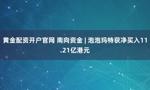 黄金配资开户官网 南向资金 | 泡泡玛特获净买入11.21亿港元