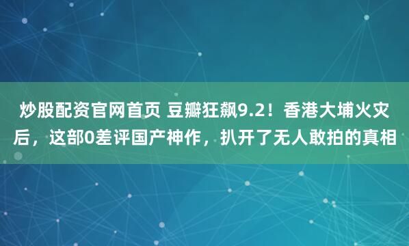 炒股配资官网首页 豆瓣狂飙9.2！香港大埔火灾后，这部0差评国产神作，扒开了无人敢拍的真相