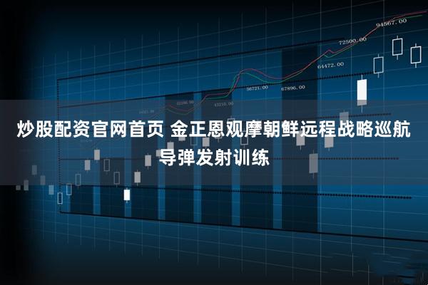 炒股配资官网首页 金正恩观摩朝鲜远程战略巡航导弹发射训练